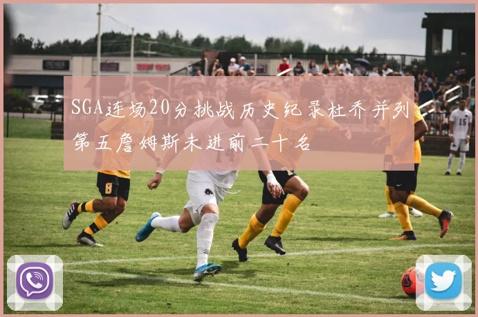 SGA连场20分挑战历史纪录杜乔并列第五詹姆斯未进前二十名