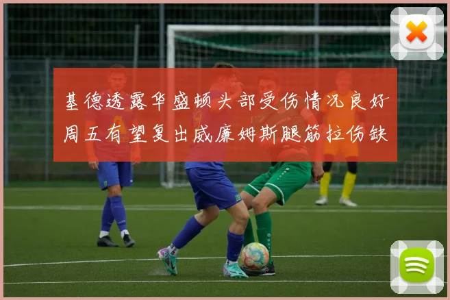 基德透露华盛顿头部受伤情况良好周五有望复出威廉姆斯腿筋拉伤缺席一周