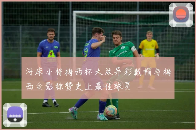 河床小将梅西杯大放异彩戴帽与梅西合影称赞史上最佳球员