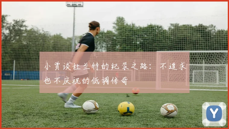 小贾谈杜兰特的纪录之路：不追求也不庆祝的低调传奇