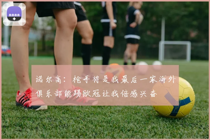 诺尔高：枪手将是我最后一家海外俱乐部能踢欧冠让我倍感兴奋