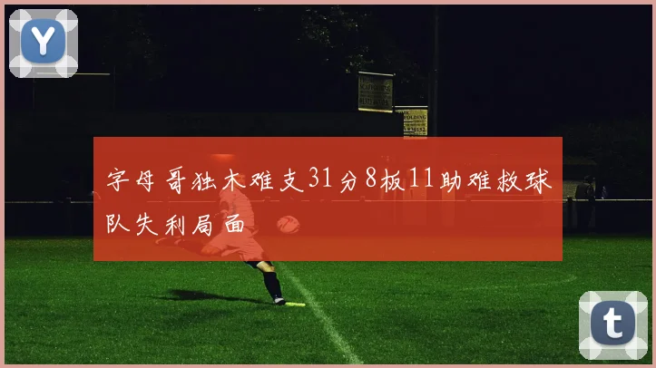 字母哥独木难支31分8板11助难救球队失利局面