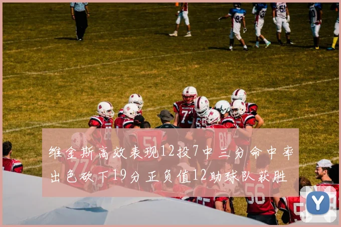 维金斯高效表现12投7中三分命中率出色砍下19分正负值12助球队获胜