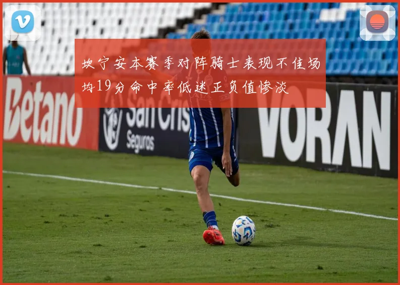 坎宁安本赛季对阵骑士表现不佳场均19分命中率低迷正负值惨淡