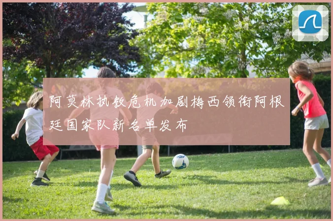 阿莫林执教危机加剧梅西领衔阿根廷国家队新名单发布