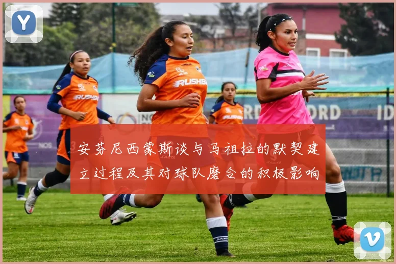 安芬尼西蒙斯谈与马祖拉的默契建立过程及其对球队磨合的积极影响