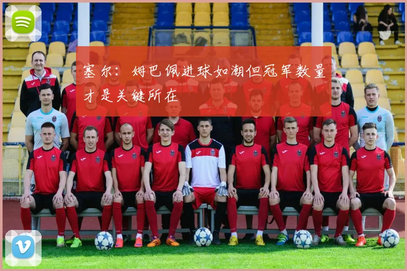 塞尔：姆巴佩进球如潮但冠军数量才是关键所在