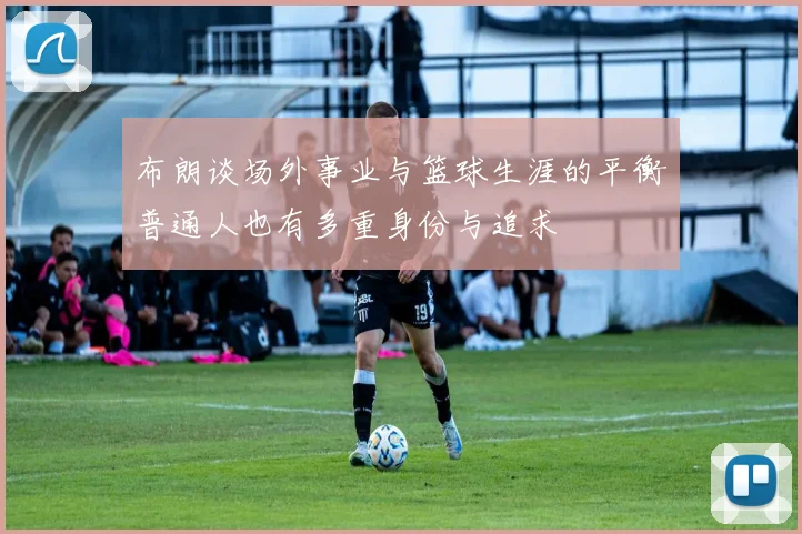 布朗谈场外事业与篮球生涯的平衡普通人也有多重身份与追求
