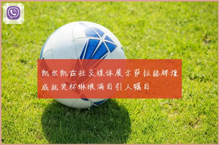 凯尔凯兹社交媒体展示萨拉赫辉煌成就奖杯琳琅满目引人瞩目