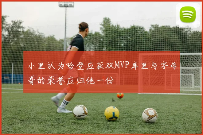 小里认为哈登应获双MVP库里与字母哥的荣誉应归他一份