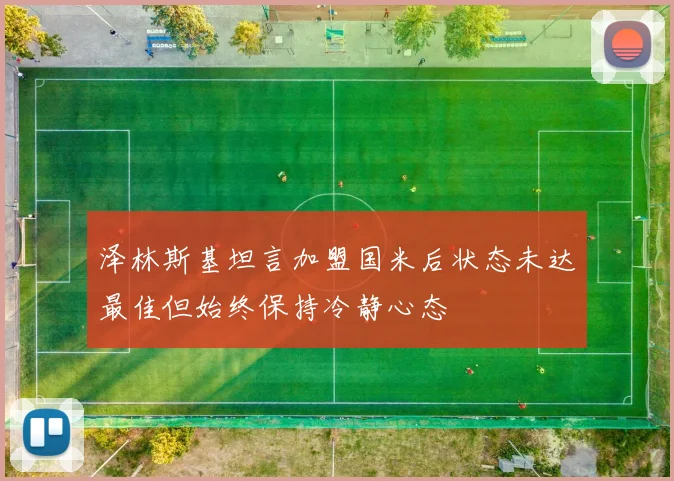 泽林斯基坦言加盟国米后状态未达最佳但始终保持冷静心态