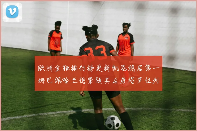 欧洲金靴排行榜更新凯恩稳居第一姆巴佩哈兰德紧随其后劳塔罗位列第十