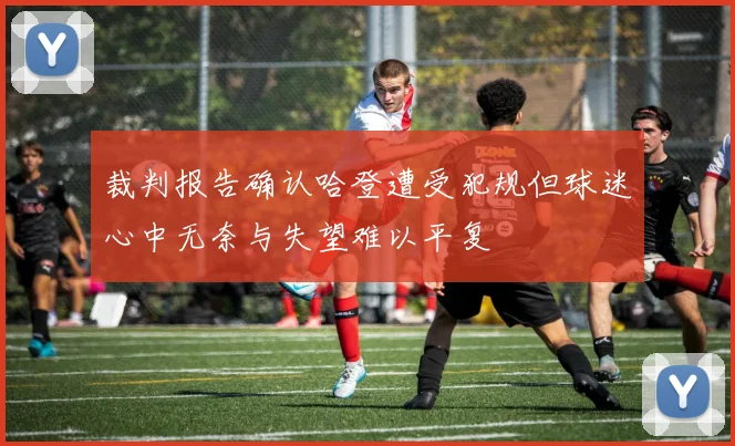 裁判报告确认哈登遭受犯规但球迷心中无奈与失望难以平复