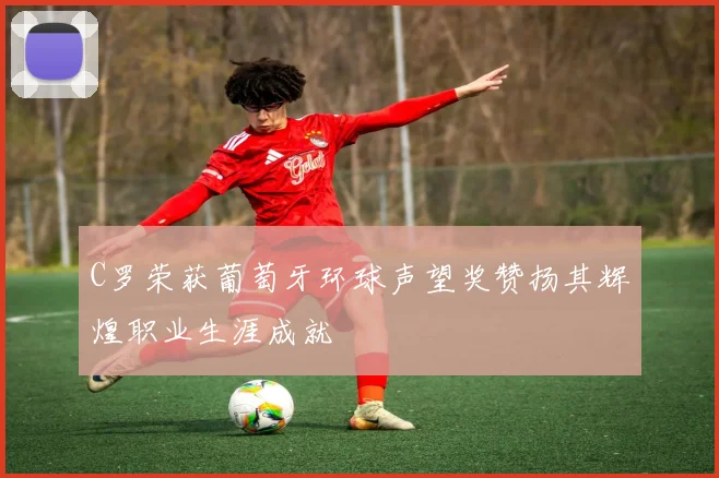 C罗荣获葡萄牙环球声望奖赞扬其辉煌职业生涯成就