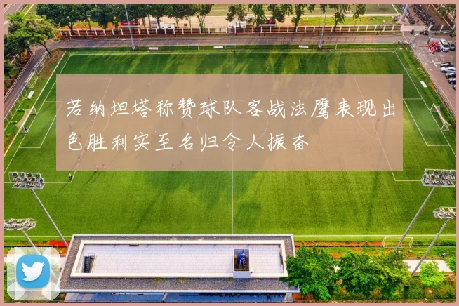 若纳坦塔称赞球队客战法鹰表现出色胜利实至名归令人振奋