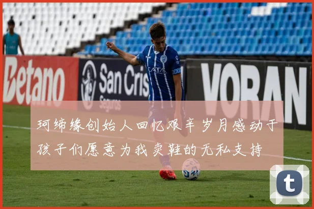 珂缔缘创始人回忆艰辛岁月感动于孩子们愿意为我卖鞋的无私支持