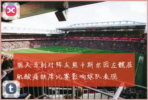 明天马刺对阵灰熊卡斯尔因左髋屈肌酸痛缺席比赛影响球队表现