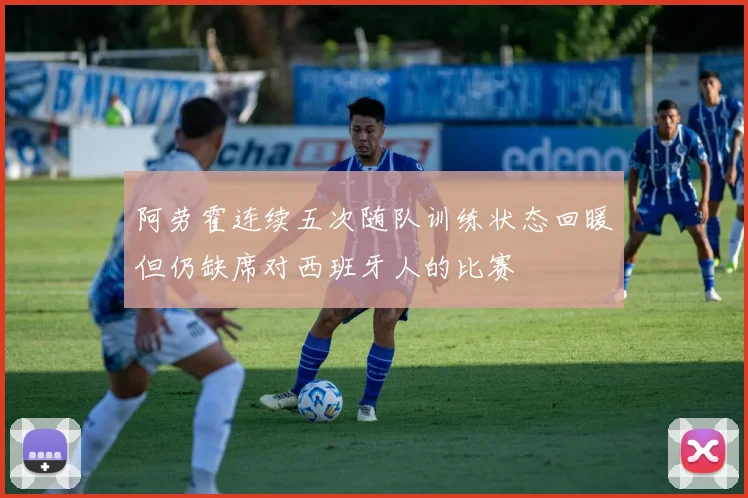 阿劳霍连续五次随队训练状态回暖但仍缺席对西班牙人的比赛