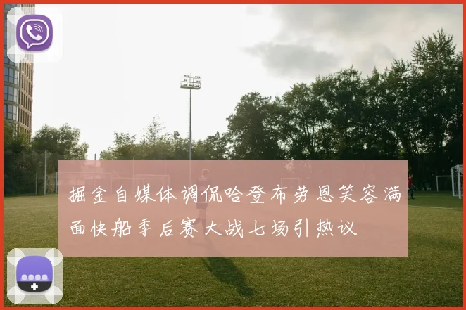 掘金自媒体调侃哈登布劳恩笑容满面快船季后赛大战七场引热议