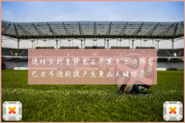 德转分析皇萨竞后半赛季主力阵容巴尔韦德新援卢克曼成关键球员