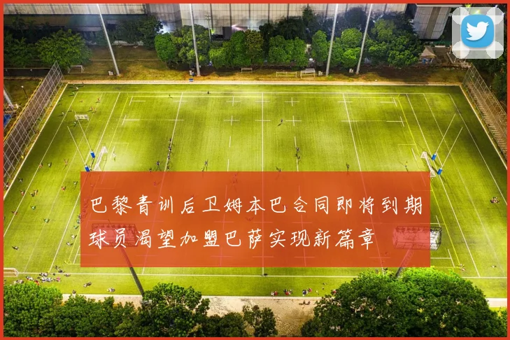 巴黎青训后卫姆本巴合同即将到期球员渴望加盟巴萨实现新篇章