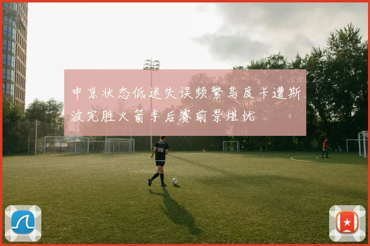 申京状态低迷失误频繁乌度卡遭斯波完胜火箭季后赛前景堪忧