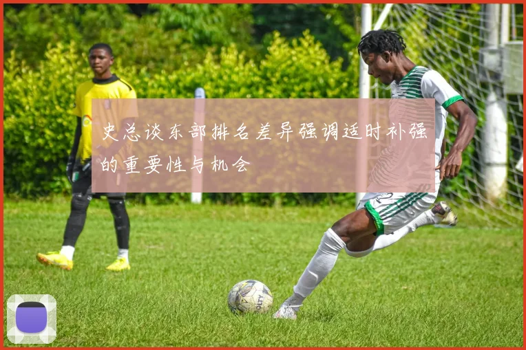 史总谈东部排名差异强调适时补强的重要性与机会