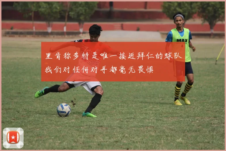 里肯称多特是唯一接近拜仁的球队我们对任何对手都毫无畏惧