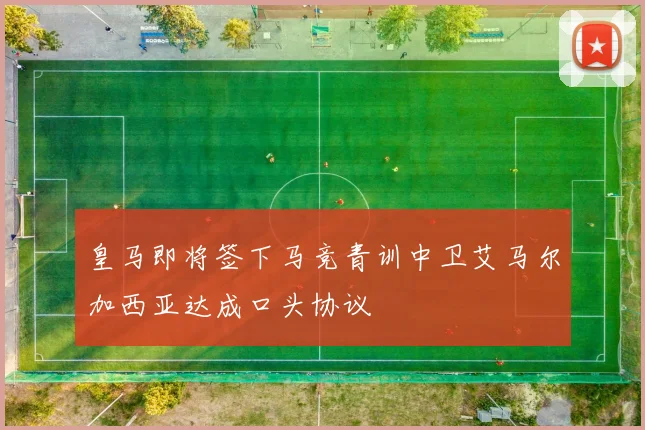 皇马即将签下马竞青训中卫艾马尔加西亚达成口头协议