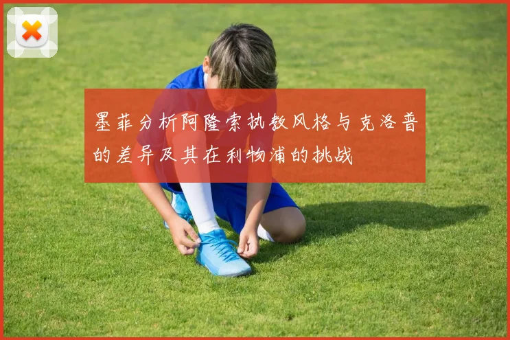 墨菲分析阿隆索执教风格与克洛普的差异及其在利物浦的挑战
