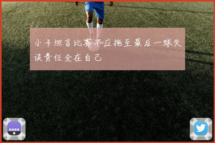 小卡坦言比赛不应拖至最后一球失误责任全在自己