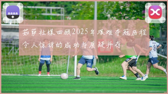 茹萨社媒回顾2025年艰难夺冠历程令人惊讶的成功与质疑并存