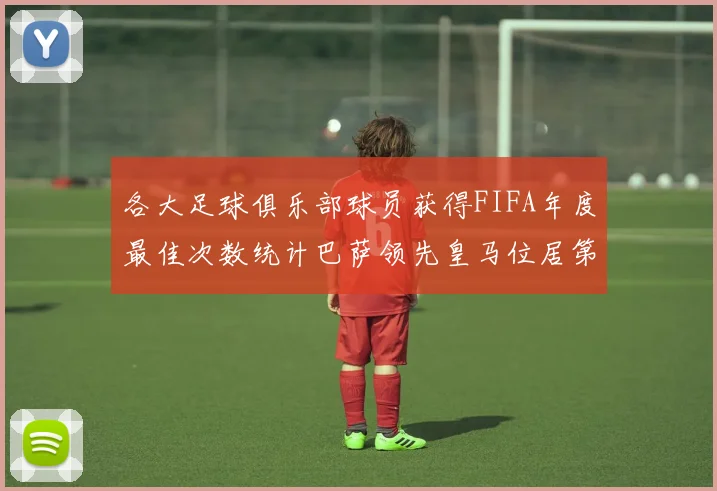 各大足球俱乐部球员获得FIFA年度最佳次数统计巴萨领先皇马位居第二