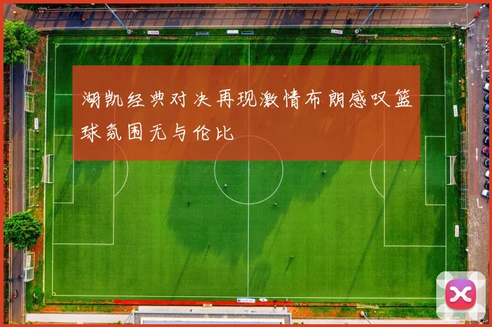 湖凯经典对决再现激情布朗感叹篮球氛围无与伦比