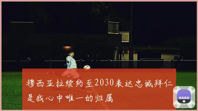 穆西亚拉续约至2030表达忠诚拜仁是我心中唯一的归属
