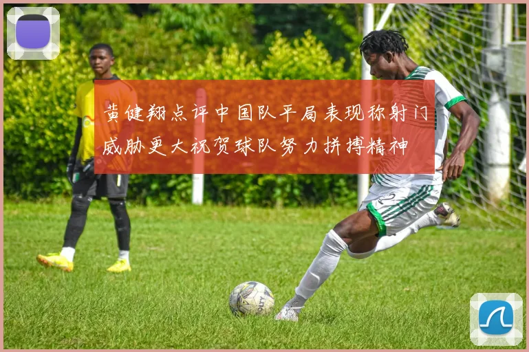 黄健翔点评中国队平局表现称射门威胁更大祝贺球队努力拼搏精神