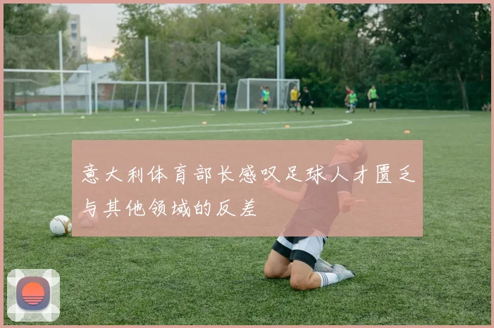 意大利体育部长感叹足球人才匮乏与其他领域的反差
