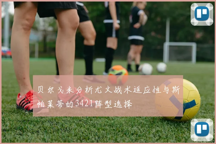 贝尔戈米分析尤文战术适应性与斯帕莱蒂的3421阵型选择