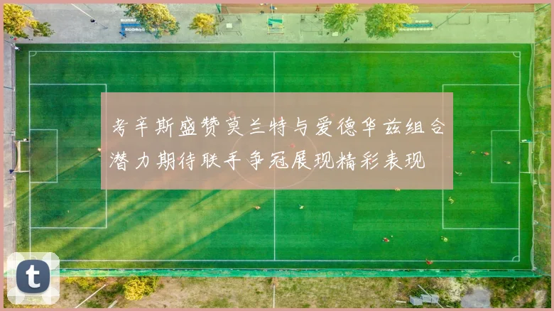 考辛斯盛赞莫兰特与爱德华兹组合潜力期待联手争冠展现精彩表现