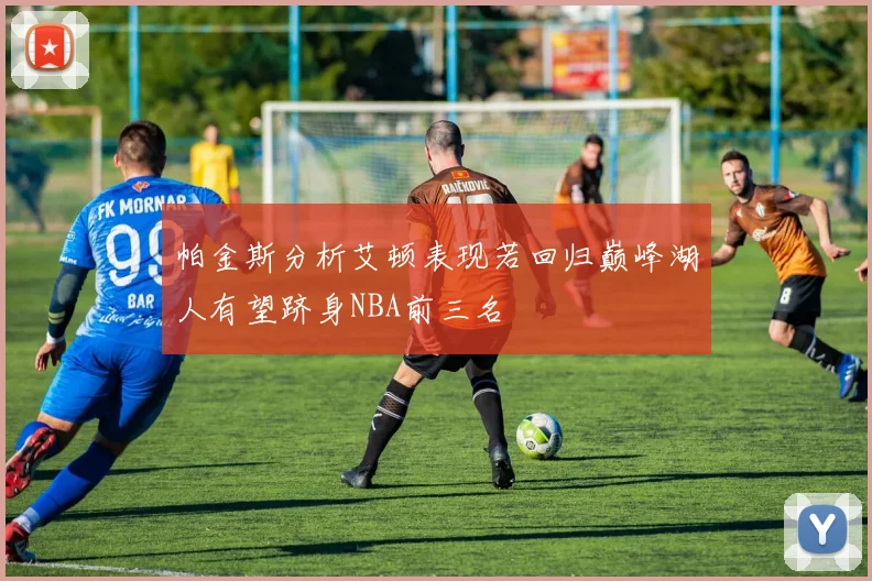 帕金斯分析艾顿表现若回归巅峰湖人有望跻身NBA前三名