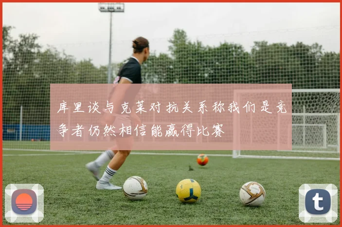 库里谈与克莱对抗关系称我们是竞争者仍然相信能赢得比赛