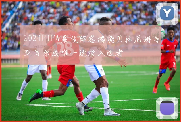 2024FIFA最佳阵容揭晓贝林厄姆与亚马尔成唯一连续入选者