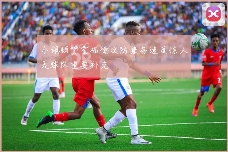 小佩顿赞霍福德攻防兼备速度惊人是球队重要补充