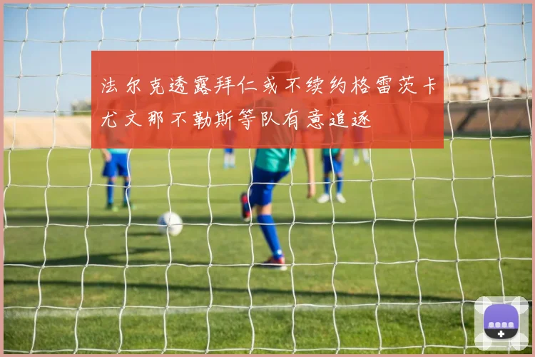 法尔克透露拜仁或不续约格雷茨卡尤文那不勒斯等队有意追逐