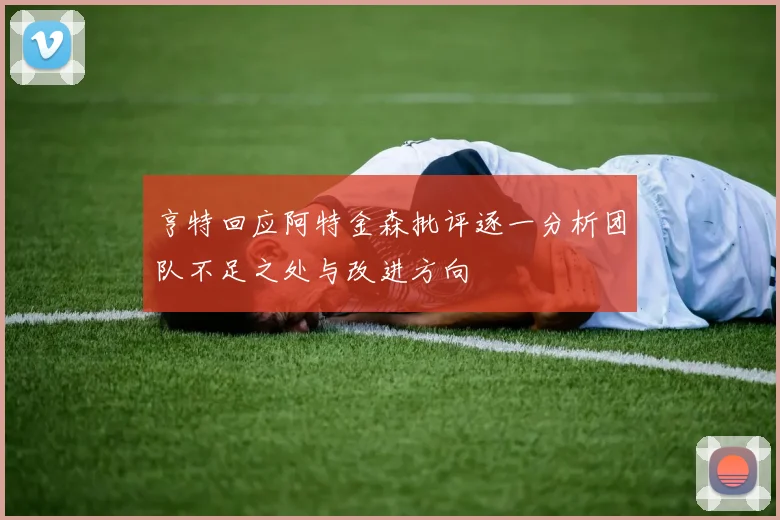 亨特回应阿特金森批评逐一分析团队不足之处与改进方向