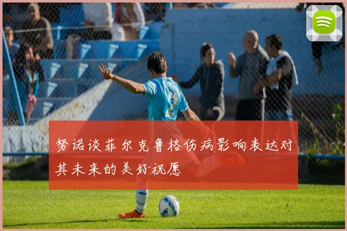 努诺谈菲尔克鲁格伤病影响表达对其未来的美好祝愿