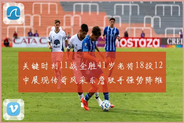 关键时刻11战全胜41岁老将18投12中展现传奇风采东詹联手强势降维打击