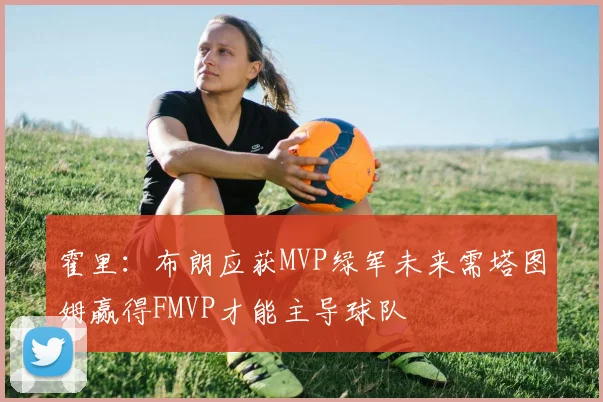 霍里：布朗应获MVP绿军未来需塔图姆赢得FMVP才能主导球队