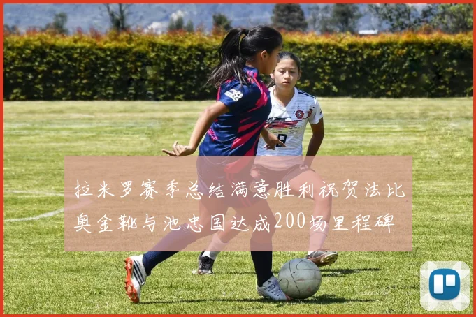 拉米罗赛季总结满意胜利祝贺法比奥金靴与池忠国达成200场里程碑