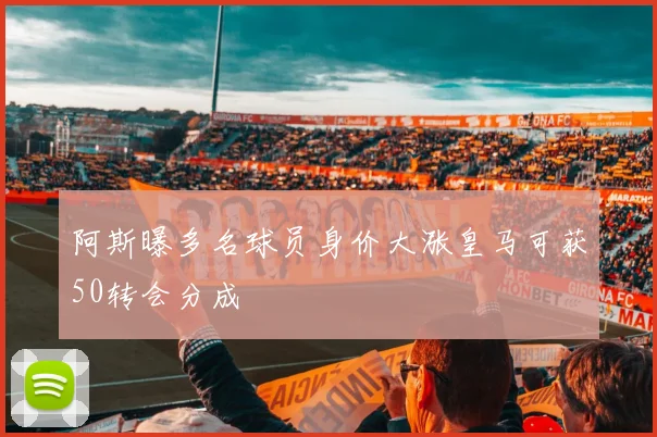 阿斯曝多名球员身价大涨皇马可获50转会分成
